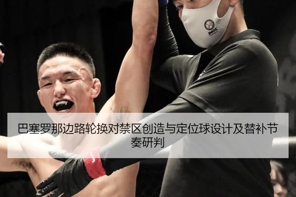 巴塞罗那边路轮换对禁区创造与定位球设计及替补节奏研判