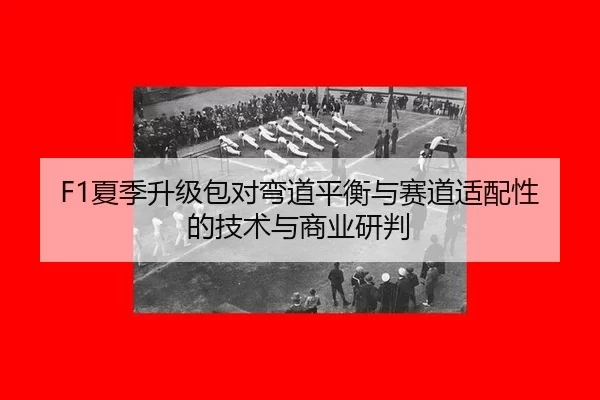 F1夏季升级包对弯道平衡与赛道适配性的技术与商业研判